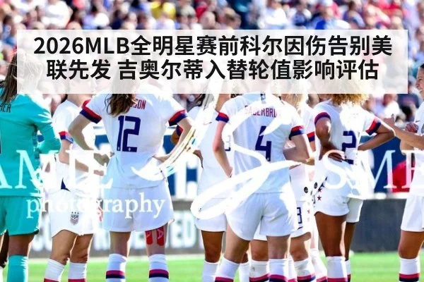 2026MLB全明星赛前科尔因伤告别美联先发 吉奥尔蒂入替轮值影响评估