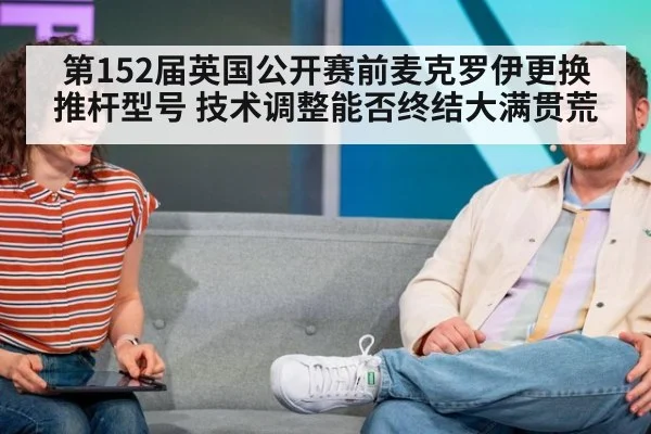 第152届英国公开赛前麦克罗伊更换推杆型号 技术调整能否终结大满贯荒