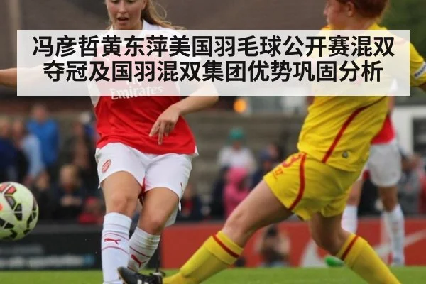 冯彦哲黄东萍美国羽毛球公开赛混双夺冠及国羽混双集团优势巩固分析