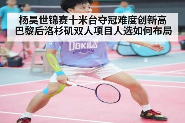杨昊世锦赛十米台夺冠难度创新高 巴黎后洛杉矶双人项目人选如何布局