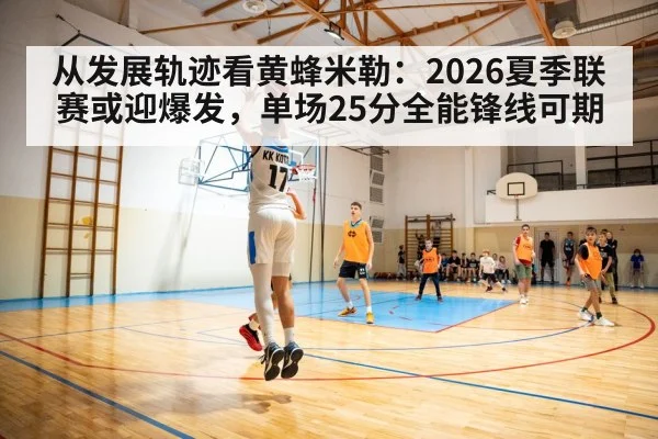 从发展轨迹看黄蜂米勒：2026夏季联赛或迎爆发，单场25分全能锋线可期