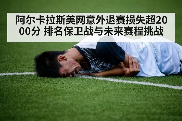 阿尔卡拉斯美网意外退赛损失超2000分 排名保卫战与未来赛程挑战