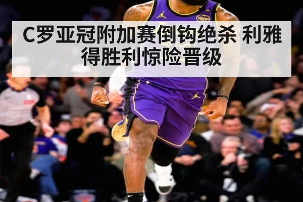 C罗亚冠附加赛倒钩绝杀 利雅得胜利惊险晋级